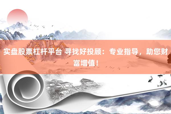 实盘股票杠杆平台 寻找好投顾：专业指导，助您财富增值！