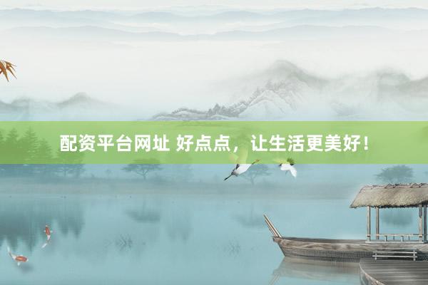 配资平台网址 好点点，让生活更美好！