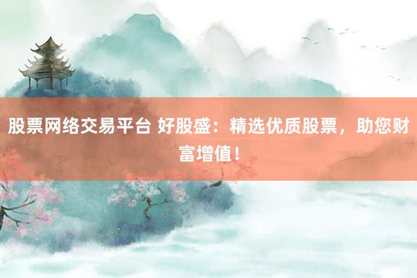 股票网络交易平台 好股盛：精选优质股票，助您财富增值！