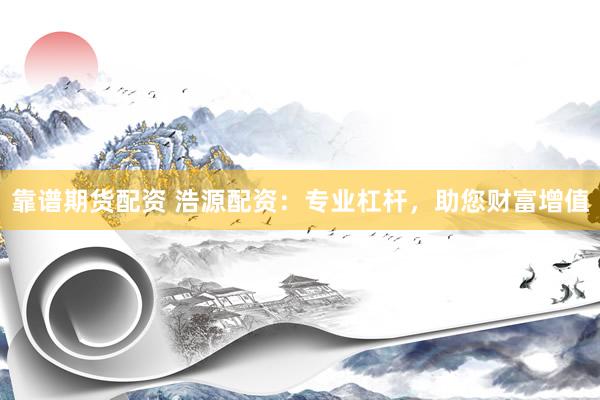 靠谱期货配资 浩源配资：专业杠杆，助您财富增值
