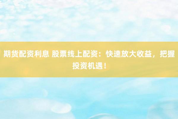 期货配资利息 股票线上配资：快速放大收益，把握投资机遇！