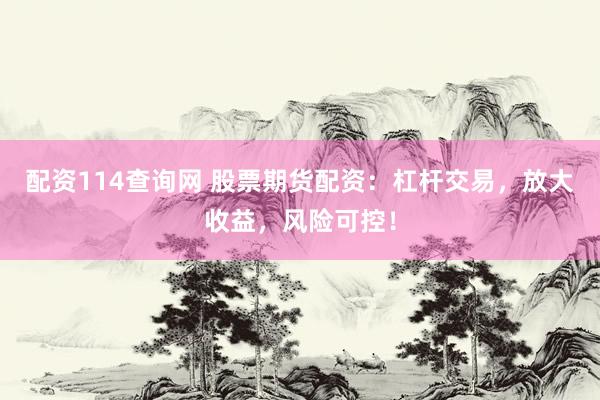 配资114查询网 股票期货配资：杠杆交易，放大收益，风险可控！