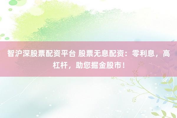 智沪深股票配资平台 股票无息配资：零利息，高杠杆，助您掘金股市！