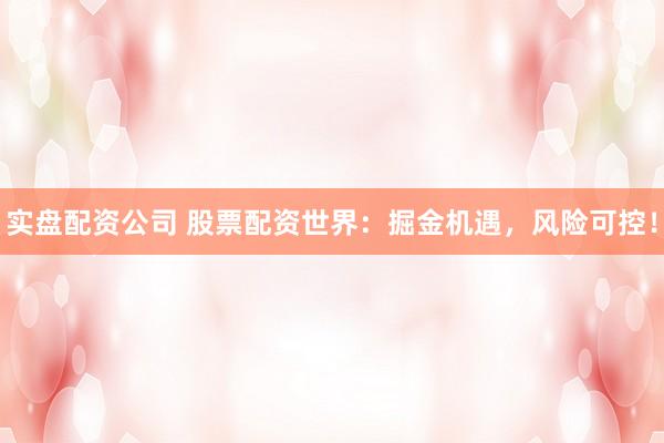 实盘配资公司 股票配资世界：掘金机遇，风险可控！