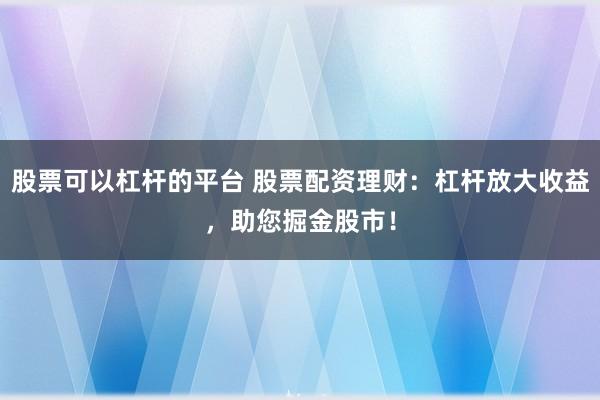 股票可以杠杆的平台 股票配资理财：杠杆放大收益，助您掘金股市！