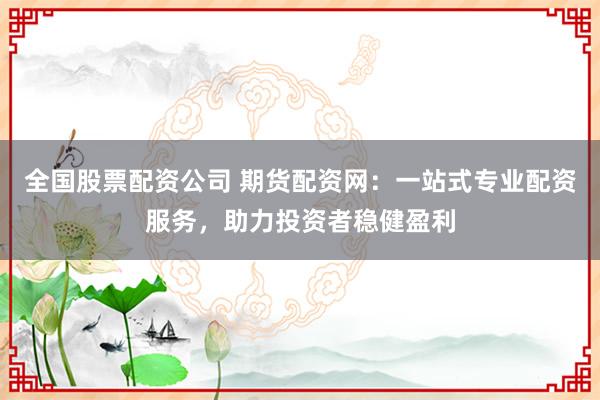 全国股票配资公司 期货配资网：一站式专业配资服务，助力投资者稳健盈利