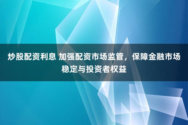 炒股配资利息 加强配资市场监管，保障金融市场稳定与投资者权益