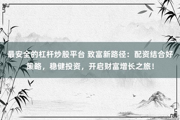 最安全的杠杆炒股平台 致富新路径：配资结合好策略，稳健投资，开启财富增长之旅！