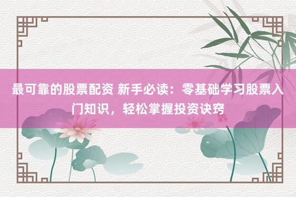 最可靠的股票配资 新手必读：零基础学习股票入门知识，轻松掌握投资诀窍