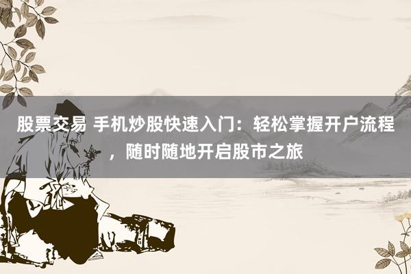 股票交易 手机炒股快速入门：轻松掌握开户流程，随时随地开启股市之旅