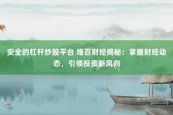 安全的杠杆炒股平台 维百财经揭秘：掌握财经动态，引领投资新风向