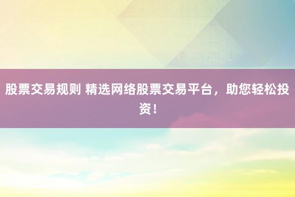 股票交易规则 精选网络股票交易平台，助您轻松投资！