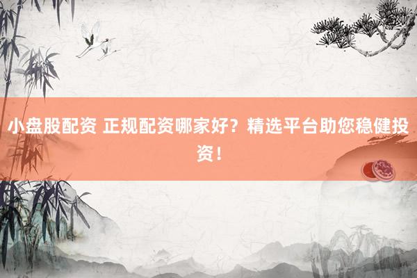 小盘股配资 正规配资哪家好？精选平台助您稳健投资！
