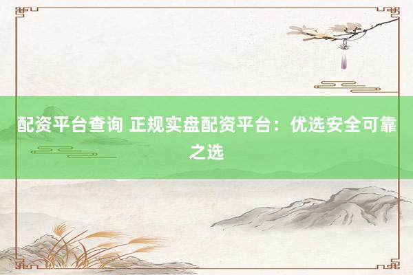 配资平台查询 正规实盘配资平台：优选安全可靠之选