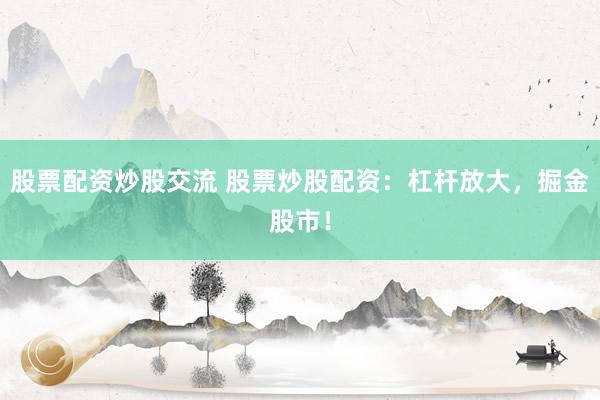 股票配资炒股交流 股票炒股配资：杠杆放大，掘金股市！