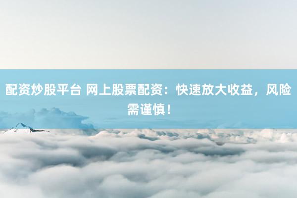 配资炒股平台 网上股票配资：快速放大收益，风险需谨慎！