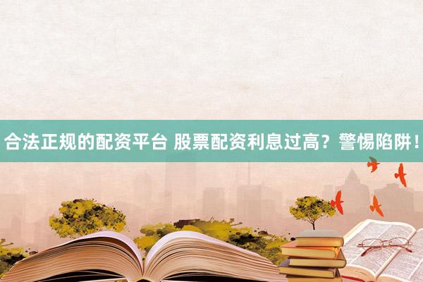 合法正规的配资平台 股票配资利息过高？警惕陷阱！