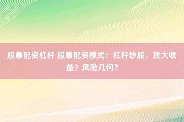 股票配资杠杆 股票配资模式：杠杆炒股，放大收益？风险几何？