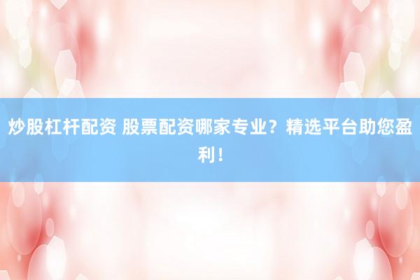 炒股杠杆配资 股票配资哪家专业？精选平台助您盈利！