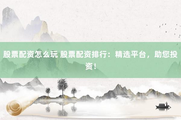 股票配资怎么玩 股票配资排行：精选平台，助您投资！