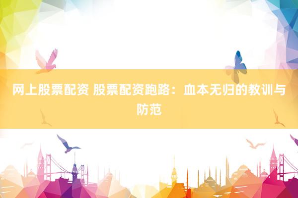 网上股票配资 股票配资跑路：血本无归的教训与防范