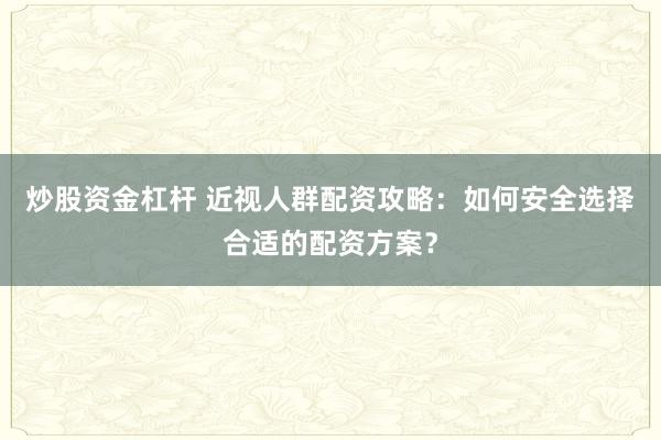 炒股资金杠杆 近视人群配资攻略：如何安全选择合适的配资方案？