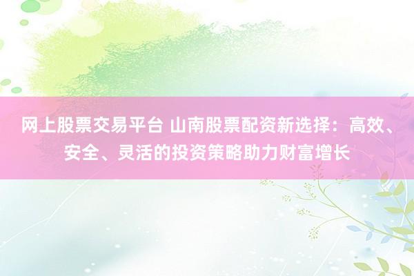 网上股票交易平台 山南股票配资新选择：高效、安全、灵活的投资策略助力财富增长