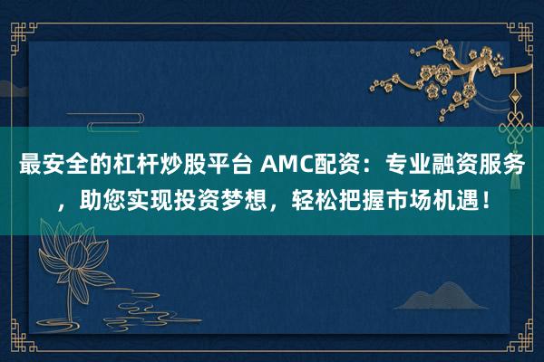 最安全的杠杆炒股平台 AMC配资：专业融资服务，助您实现投资梦想，轻松把握市场机遇！