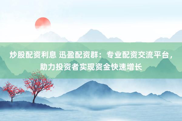 炒股配资利息 迅盈配资群：专业配资交流平台，助力投资者实现资金快速增长