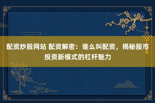 配资炒股网站 配资解密：谁么叫配资，揭秘股市投资新模式的杠杆魅力