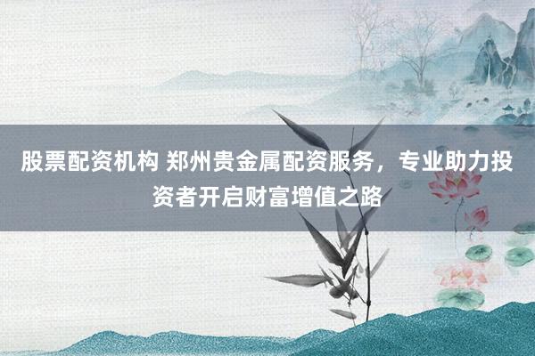 股票配资机构 郑州贵金属配资服务，专业助力投资者开启财富增值之路