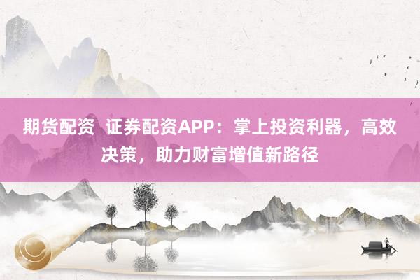 期货配资  证券配资APP：掌上投资利器，高效决策，助力财富增值新路径