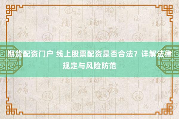 期货配资门户 线上股票配资是否合法？详解法律规定与风险防范