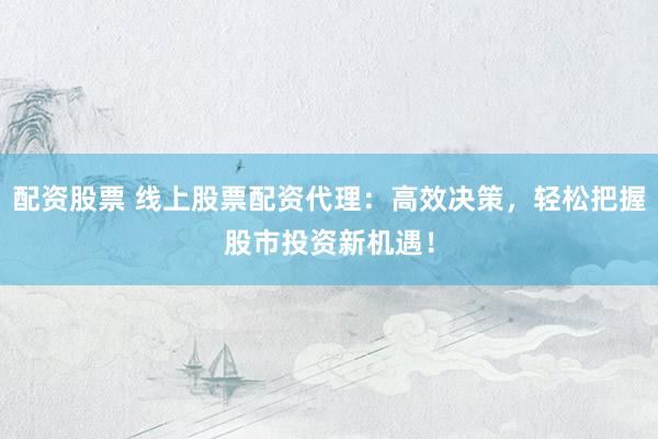 配资股票 线上股票配资代理：高效决策，轻松把握股市投资新机遇！