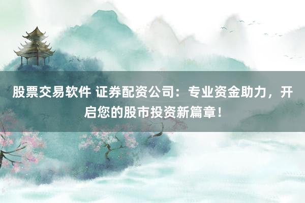 股票交易软件 证券配资公司：专业资金助力，开启您的股市投资新篇章！