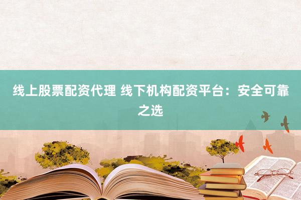 线上股票配资代理 线下机构配资平台：安全可靠之选