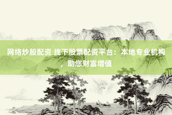 网络炒股配资 线下股票配资平台：本地专业机构，助您财富增值