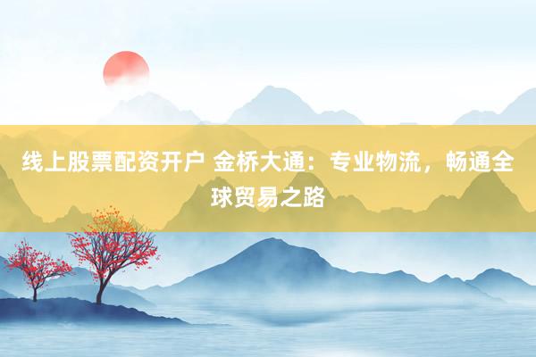 线上股票配资开户 金桥大通：专业物流，畅通全球贸易之路