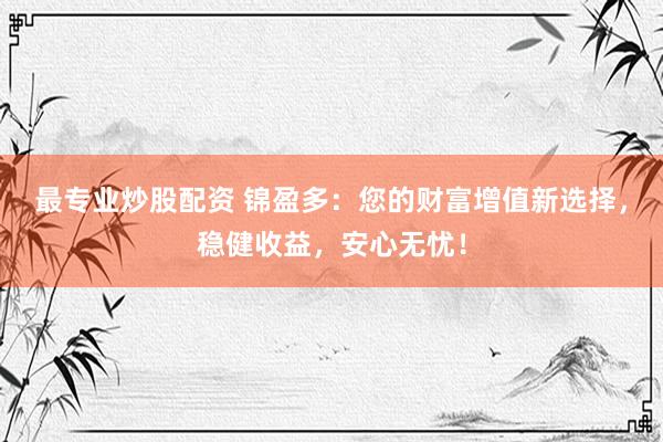 最专业炒股配资 锦盈多：您的财富增值新选择，稳健收益，安心无忧！