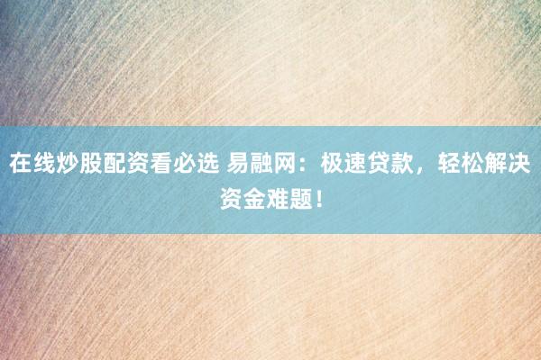 在线炒股配资看必选 易融网：极速贷款，轻松解决资金难题！