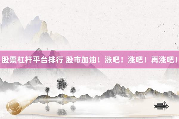 股票杠杆平台排行 股市加油！涨吧！涨吧！再涨吧！