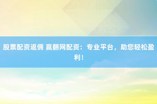 股票配资返佣 赢翻网配资：专业平台，助您轻松盈利！