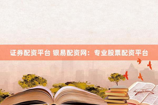 证券配资平台 银易配资网：专业股票配资平台