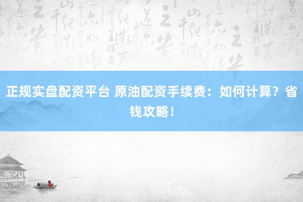 正规实盘配资平台 原油配资手续费：如何计算？省钱攻略！