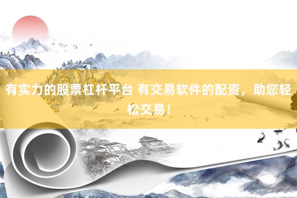 有实力的股票杠杆平台 有交易软件的配资，助您轻松交易！