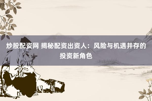 炒股配资网 揭秘配资出资人：风险与机遇并存的投资新角色