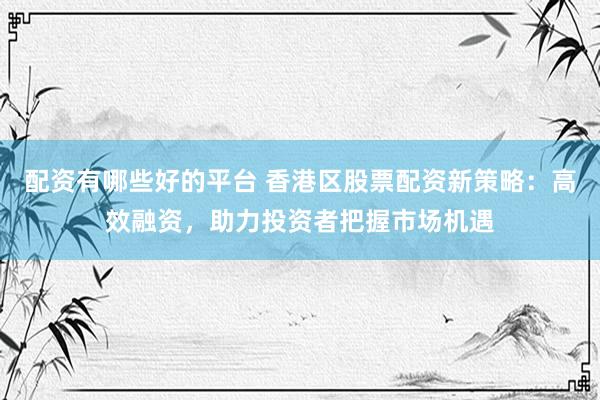 配资有哪些好的平台 香港区股票配资新策略：高效融资，助力投资者把握市场机遇