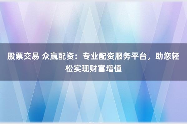 股票交易 众赢配资：专业配资服务平台，助您轻松实现财富增值