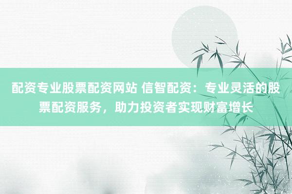 配资专业股票配资网站 信智配资：专业灵活的股票配资服务，助力投资者实现财富增长
