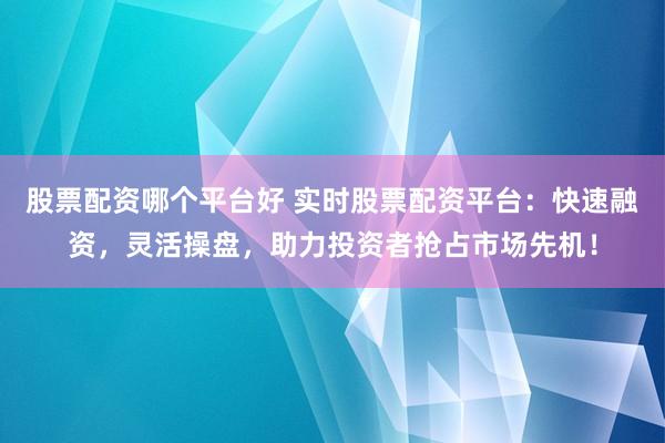股票配资哪个平台好 实时股票配资平台：快速融资，灵活操盘，助力投资者抢占市场先机！